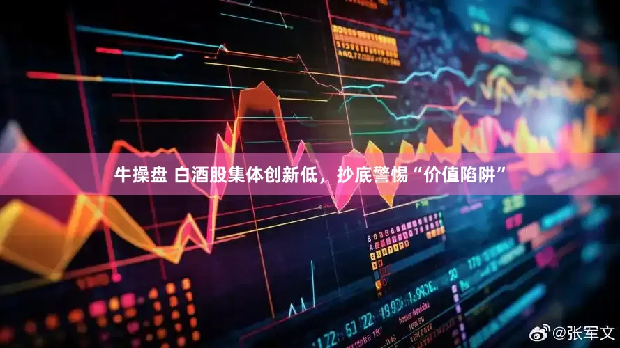 牛操盘 白酒股集体创新低，抄底警惕“价值陷阱”