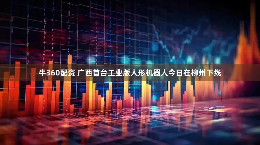 牛360配资 广西首台工业版人形机器人今日在柳州下线