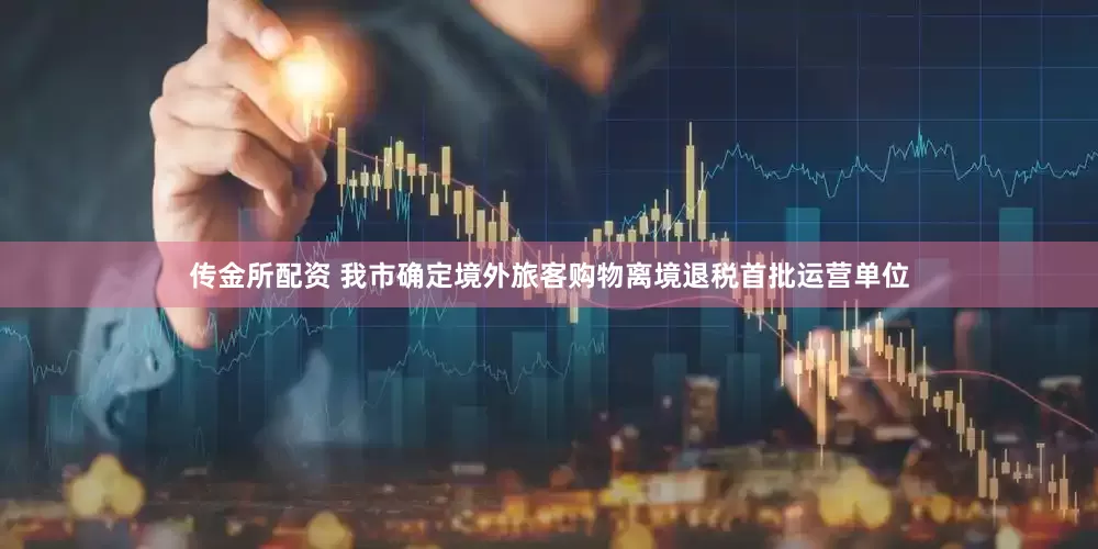 传金所配资 我市确定境外旅客购物离境退税首批运营单位
