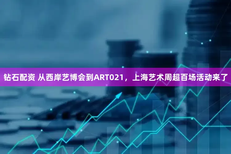 钻石配资 从西岸艺博会到ART021，上海艺术周超百场活动来了