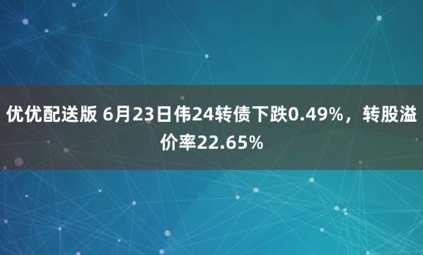 优优配送版 6月23日伟24转债下跌0.49%，转股溢价率22.65%