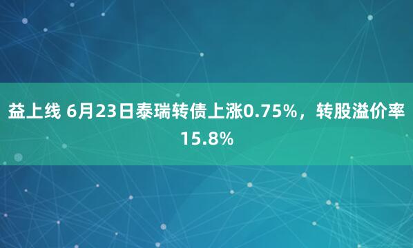 益上线 6月23日泰瑞转债上涨0.75%，转股溢价率15.8%