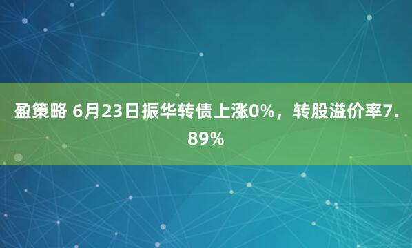 盈策略 6月23日振华转债上涨0%，转股溢价率7.89%