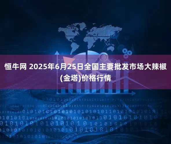 恒牛网 2025年6月25日全国主要批发市场大辣椒(金塔)价格行情