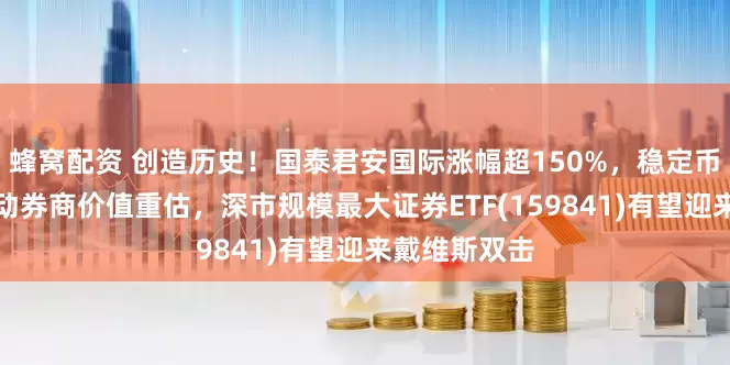 蜂窝配资 创造历史！国泰君安国际涨幅超150%，稳定币业务有望推动券商价值重估，深市规模最大证券ETF(159841)有望迎来戴维斯双击