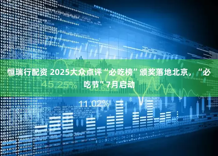 恒瑞行配资 2025大众点评“必吃榜”颁奖落地北京，“必吃节”7月启动