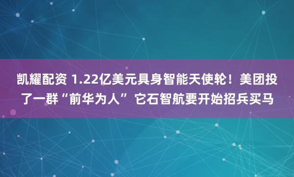 凯耀配资 1.22亿美元具身智能天使轮！美团投了一群“前华为人” 它石智航要开始招兵买马