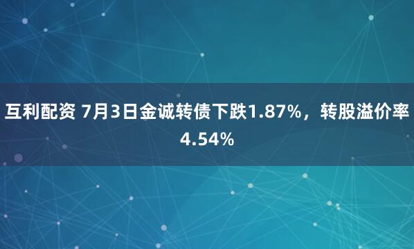 互利配资 7月3日金诚转债下跌1.87%，转股溢价率4.54%