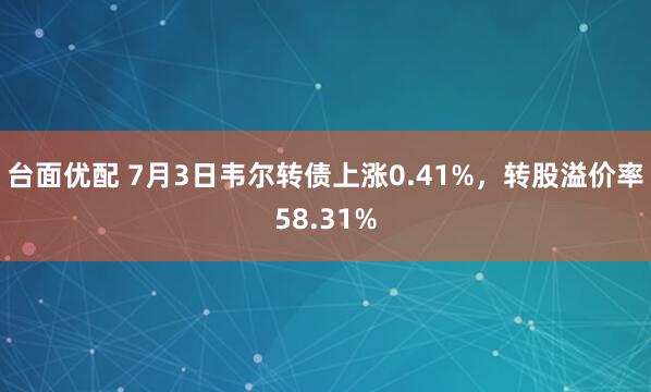 台面优配 7月3日韦尔转债上涨0.41%，转股溢价率58.31%