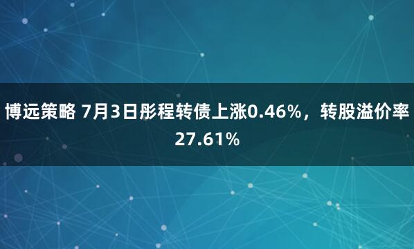 博远策略 7月3日彤程转债上涨0.46%，转股溢价率27.61%