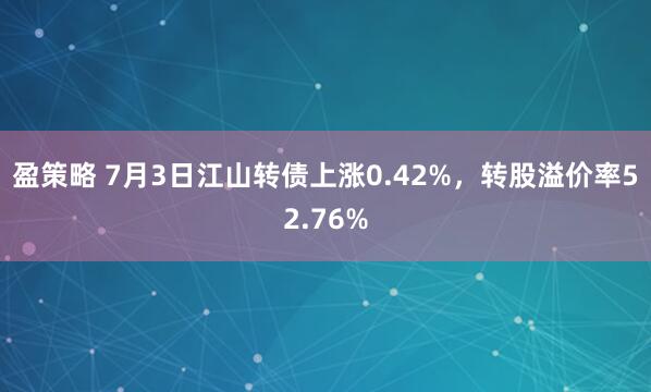 盈策略 7月3日江山转债上涨0.42%，转股溢价率52.76%