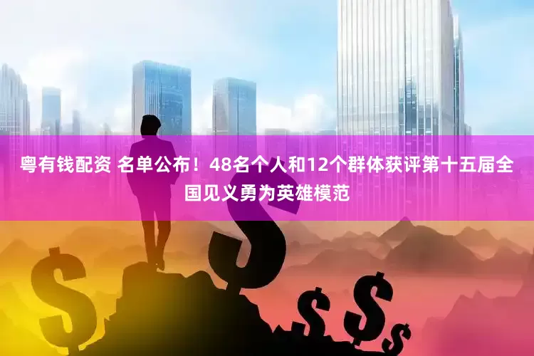粤有钱配资 名单公布！48名个人和12个群体获评第十五届全国见义勇为英雄模范