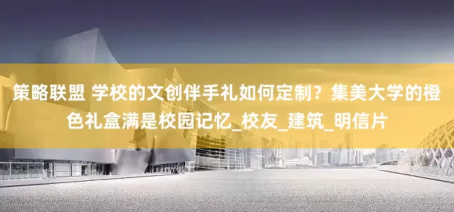 策略联盟 学校的文创伴手礼如何定制？集美大学的橙色礼盒满是校园记忆_校友_建筑_明信片