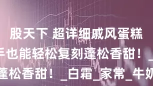 股天下 超详细戚风蛋糕教程，新手也能轻松复刻蓬松香甜！_白霜_家常_牛奶