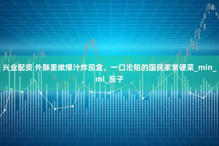 兴业配资 外酥里嫩爆汁炸茄盒，一口沦陷的国民家常硬菜_min_ml_茄子