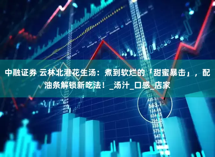 中融证券 云林北港花生汤：煮到软烂的「甜蜜暴击」，配油条解锁新吃法！_汤汁_口感_店家