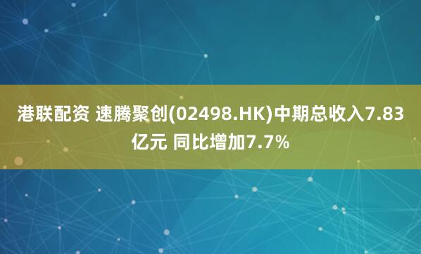 港联配资 速腾聚创(02498.HK)中期总收入7.83亿元 同比增加7.7%