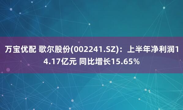 万宝优配 歌尔股份(002241.SZ)：上半年净利润14.17亿元 同比增长15.65%