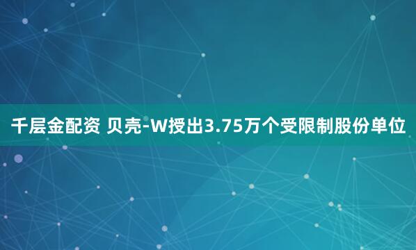 千层金配资 贝壳-W授出3.75万个受限制股份单位