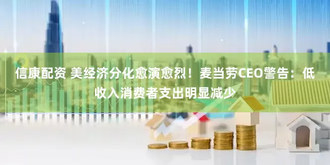 信康配资 美经济分化愈演愈烈！麦当劳CEO警告：低收入消费者支出明显减少