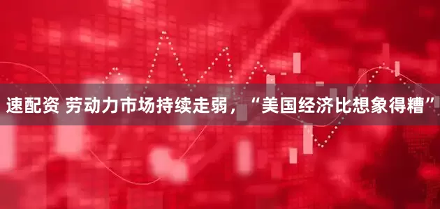 速配资 劳动力市场持续走弱，“美国经济比想象得糟”