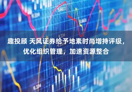 趣投顾 天风证券给予地素时尚增持评级，优化组织管理，加速资源整合