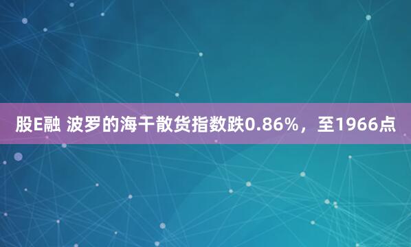 股E融 波罗的海干散货指数跌0.86%，至1966点