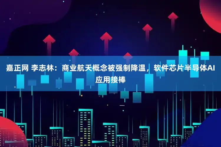 嘉正网 李志林：商业航天概念被强制降温，软件芯片半导体AI应用接棒