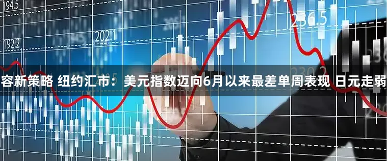 容新策略 纽约汇市：美元指数迈向6月以来最差单周表现 日元走弱