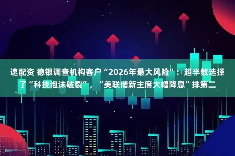 速配资 德银调查机构客户“2026年最大风险”：超半数选择了“科技泡沫破裂”，“美联储新主席大幅降息”排第二