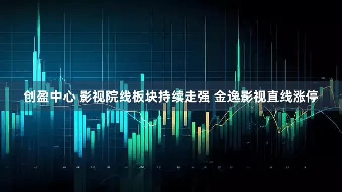 创盈中心 影视院线板块持续走强 金逸影视直线涨停