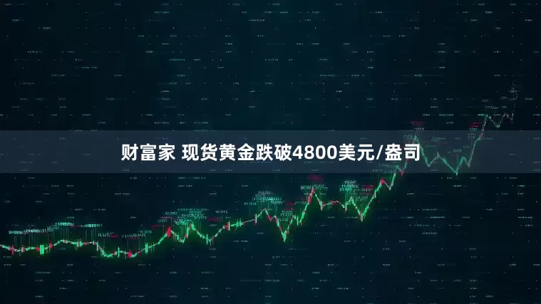 财富家 现货黄金跌破4800美元/盎司