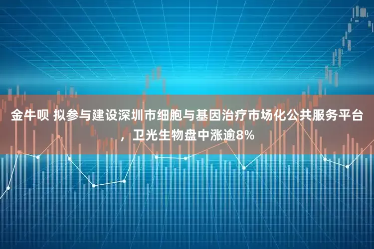 金牛呗 拟参与建设深圳市细胞与基因治疗市场化公共服务平台，卫光生物盘中涨逾8%